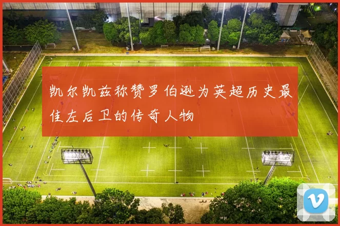 凯尔凯兹称赞罗伯逊为英超历史最佳左后卫的传奇人物