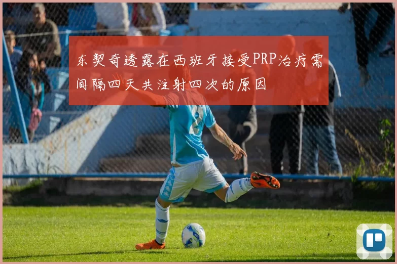 东契奇透露在西班牙接受PRP治疗需间隔四天共注射四次的原因