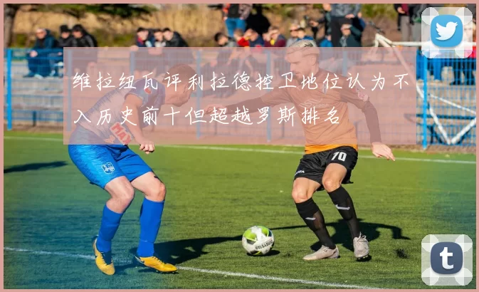 维拉纽瓦评利拉德控卫地位认为不入历史前十但超越罗斯排名