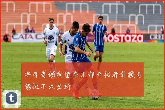 字母哥倾向留在东部开拓者引援可能性不大分析