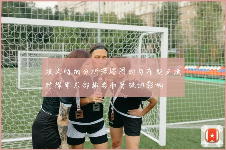 埃文特纳分析若塔图姆与布朗互换对绿军东部排名和晋级的影响