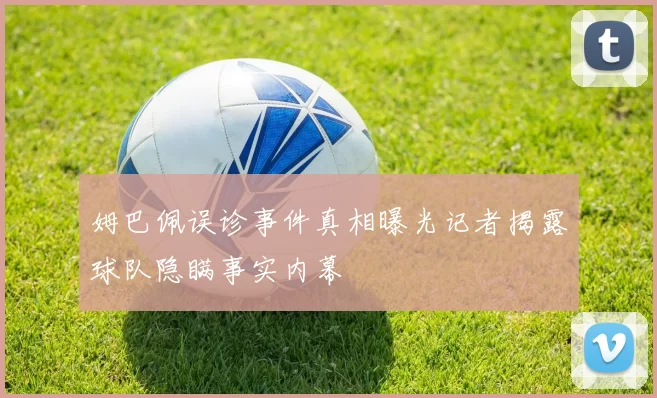姆巴佩误诊事件真相曝光记者揭露球队隐瞒事实内幕