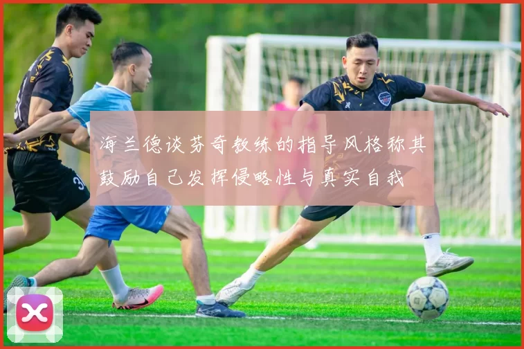 海兰德谈芬奇教练的指导风格称其鼓励自己发挥侵略性与真实自我