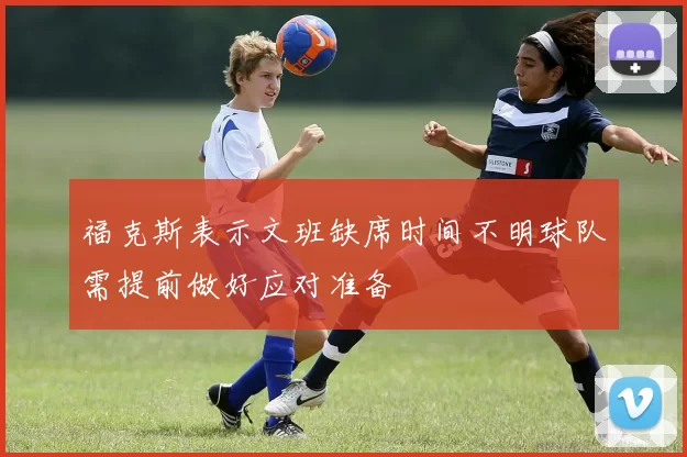 福克斯表示文班缺席时间不明球队需提前做好应对准备