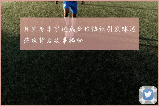 库里与李宁达成合作协议引发球迷热议背后故事揭秘