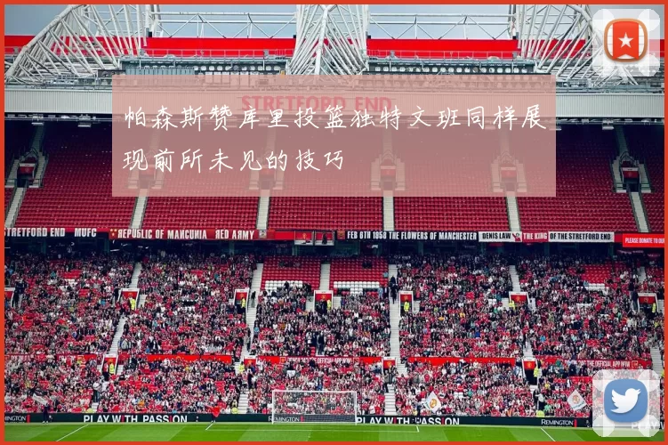 帕森斯赞库里投篮独特文班同样展现前所未见的技巧