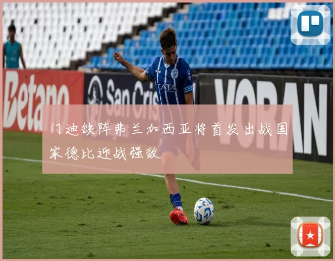 门迪缺阵弗兰加西亚将首发出战国家德比迎战强敌