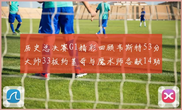 历史总决赛G1精彩回顾韦斯特53分大帅33板约基奇与魔术师各献14助攻