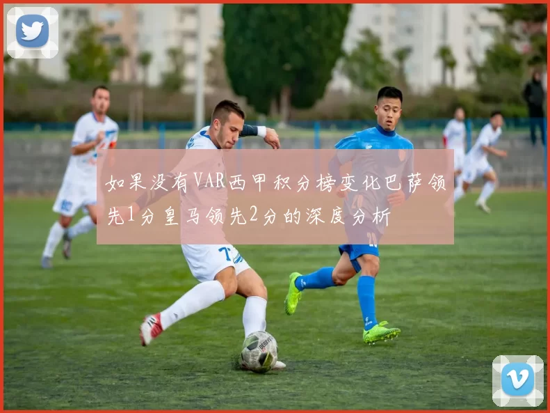如果没有VAR西甲积分榜变化巴萨领先1分皇马领先2分的深度分析