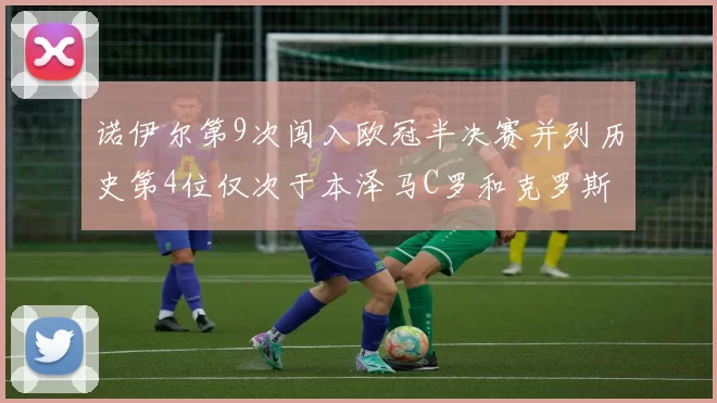 诺伊尔第9次闯入欧冠半决赛并列历史第4位仅次于本泽马C罗和克罗斯