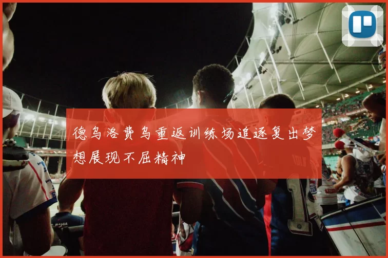 德乌洛费乌重返训练场追逐复出梦想展现不屈精神