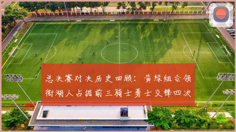 总决赛对决历史回顾：黄绿组合领衔湖人占据前三骑士勇士交锋四次
