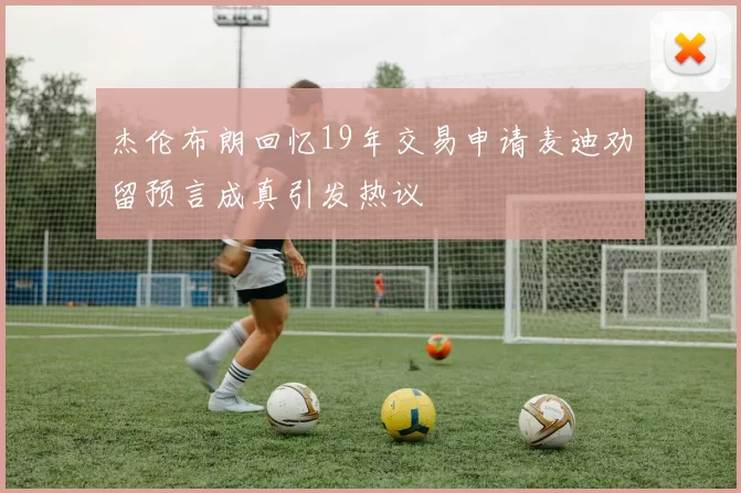 杰伦布朗回忆19年交易申请麦迪劝留预言成真引发热议