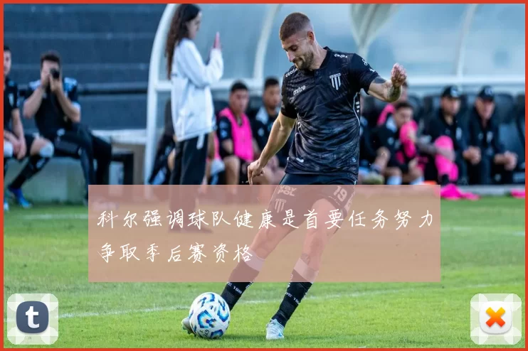 科尔强调球队健康是首要任务努力争取季后赛资格