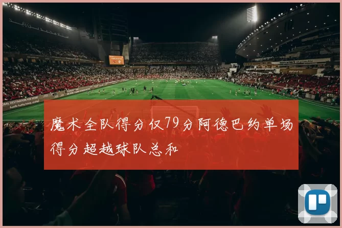 魔术全队得分仅79分阿德巴约单场得分超越球队总和