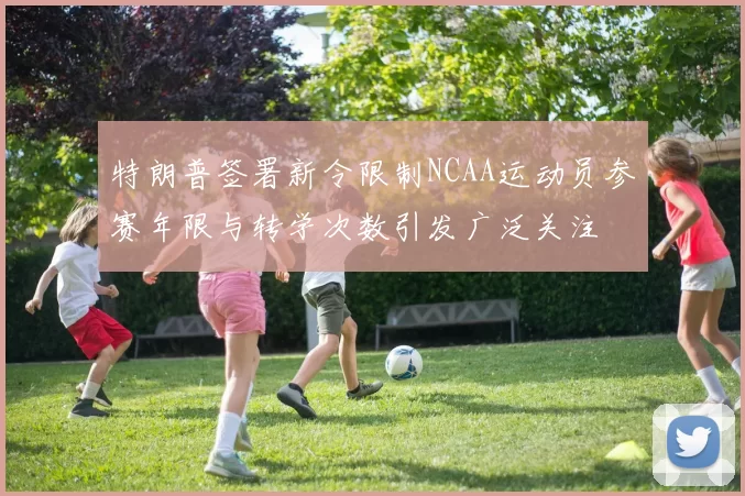 特朗普签署新令限制NCAA运动员参赛年限与转学次数引发广泛关注